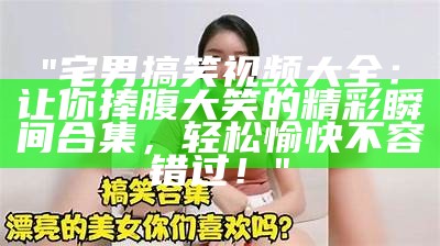 "宅男搞笑视频大全：让你捧腹大笑的精彩瞬间合集，轻松愉快不容错过！"