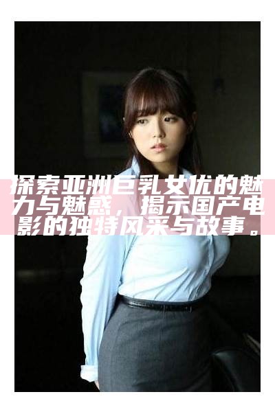 探索亚洲巨乳女优的魅力与魅惑，揭示国产电影的无与伦比风采与故事。