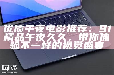 优质午夜电影推荐：91精品午夜久久，带你体验不一样的视觉盛宴