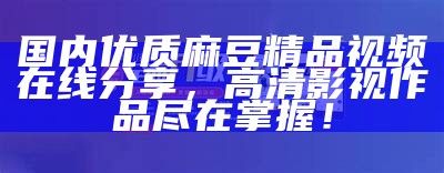 国内优质麻豆精品视频在线分享，高清影视作品尽在掌握！