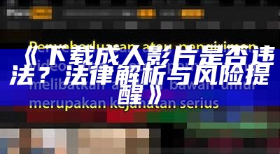 《下载成人影片是否违法？法律解析与风险提醒》