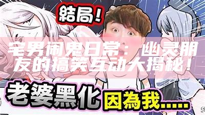 宅男闹鬼日常：幽灵朋友的搞笑互动大揭秘！