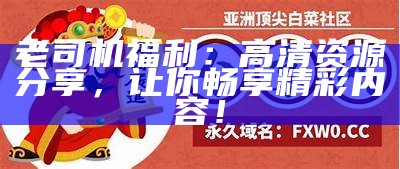 老司机福利：高清资源分享，让你畅享精彩内容！