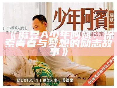 《麻豆A少年阿斌：探索青春与梦想的励志故事》